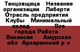 Танцовщица › Название организации ­ Либерти › Отрасль предприятия ­ Клубы › Минимальный оклад ­ 59 000 - Все города Работа » Вакансии   . Амурская обл.,Архаринский р-н